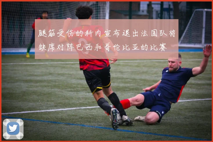 腿筋受伤的科内宣布退出法国队将缺席对阵巴西和哥伦比亚的比赛