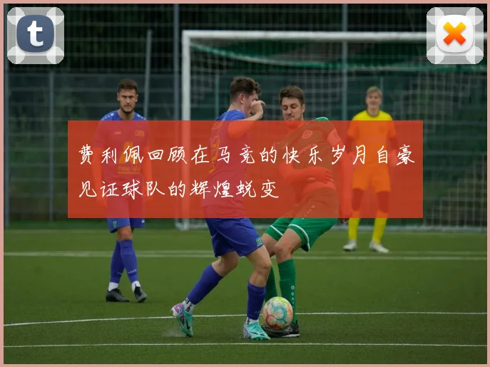 费利佩回顾在马竞的快乐岁月自豪见证球队的辉煌蜕变