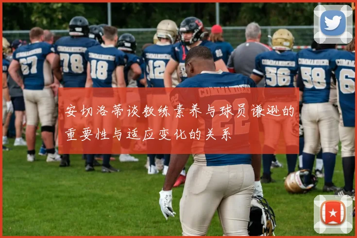 安切洛蒂谈教练素养与球员谦逊的重要性与适应变化的关系