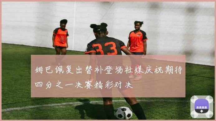 姆巴佩复出替补登场社媒庆祝期待四分之一决赛精彩对决