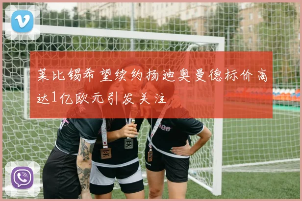 莱比锡希望续约扬迪奥曼德标价高达1亿欧元引发关注
