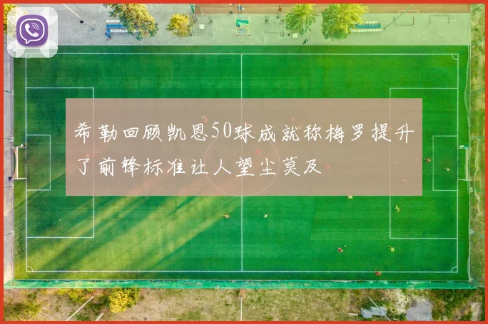 希勒回顾凯恩50球成就称梅罗提升了前锋标准让人望尘莫及
