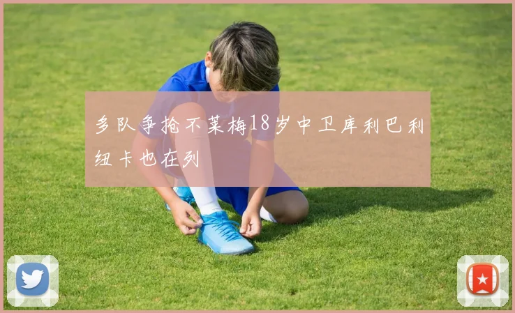多队争抢不莱梅18岁中卫库利巴利纽卡也在列