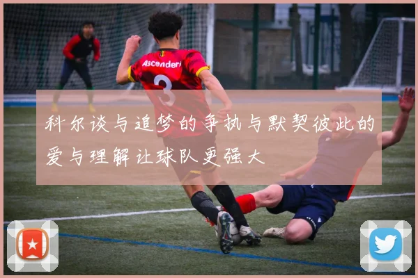 科尔谈与追梦的争执与默契彼此的爱与理解让球队更强大