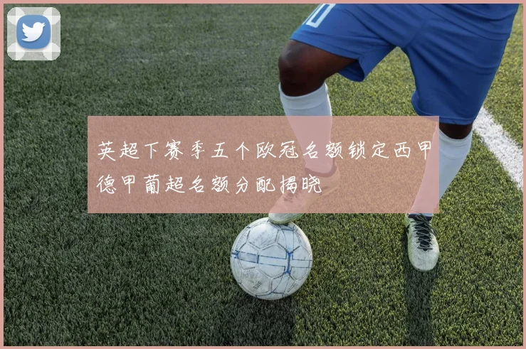 英超下赛季五个欧冠名额锁定西甲德甲葡超名额分配揭晓