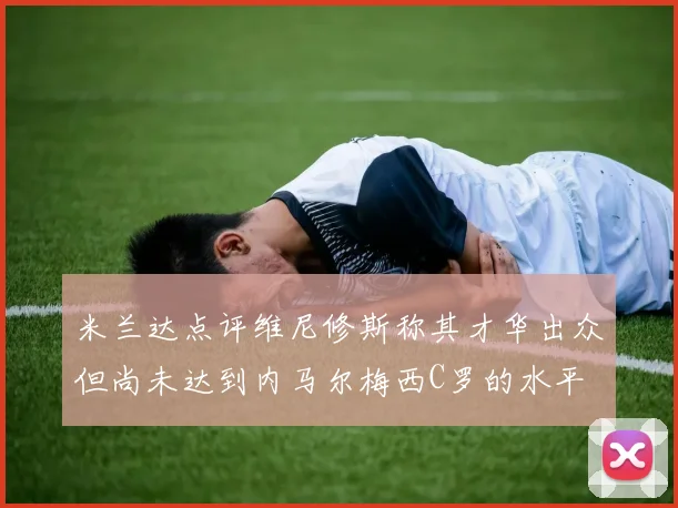 米兰达点评维尼修斯称其才华出众但尚未达到内马尔梅西C罗的水平