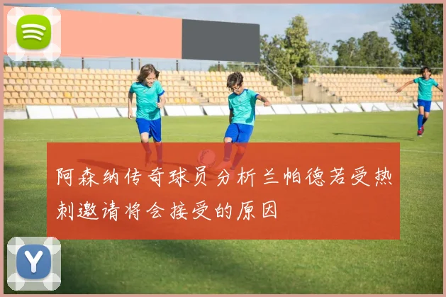阿森纳传奇球员分析兰帕德若受热刺邀请将会接受的原因