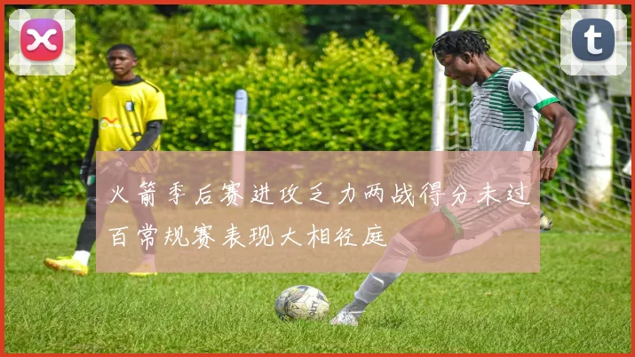 火箭季后赛进攻乏力两战得分未过百常规赛表现大相径庭