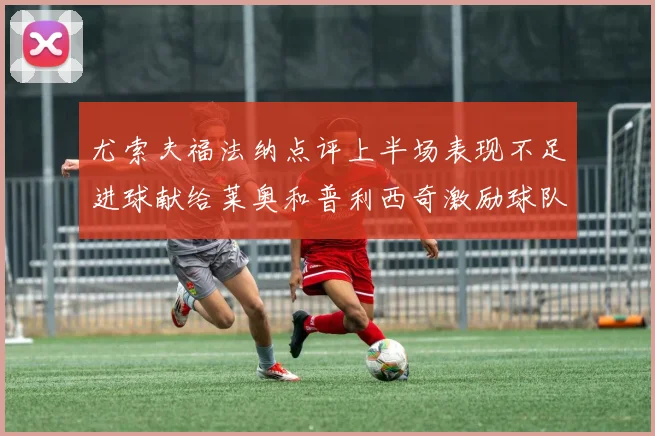 尤索夫福法纳点评上半场表现不足进球献给莱奥和普利西奇激励球队士气